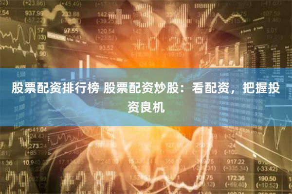 股票配资排行榜 股票配资炒股：看配资，把握投资良机