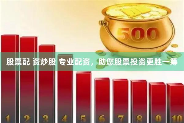 股票配 资炒股 专业配资，助您股票投资更胜一筹