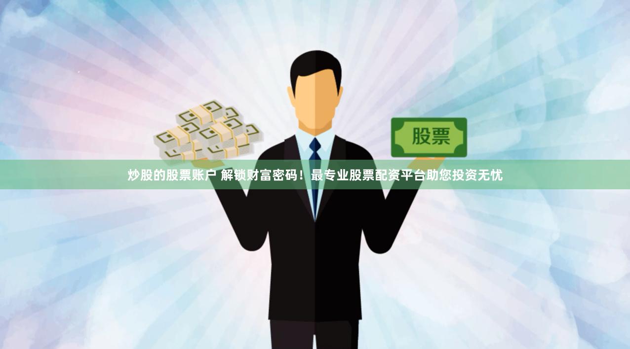 炒股的股票账户 解锁财富密码！最专业股票配资平台助您投资无忧
