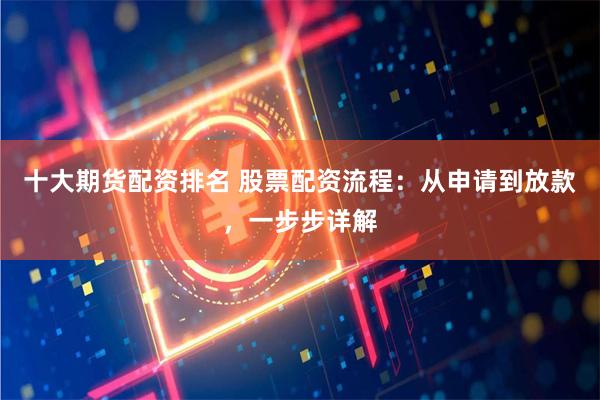 十大期货配资排名 股票配资流程：从申请到放款，一步步详解