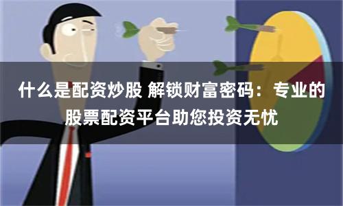 什么是配资炒股 解锁财富密码：专业的股票配资平台助您投资无忧