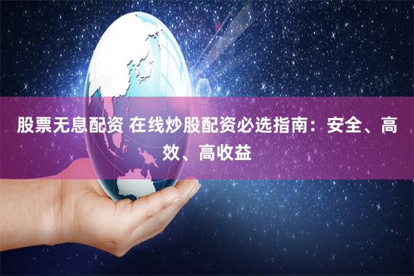 股票无息配资 在线炒股配资必选指南：安全、高效、高收益