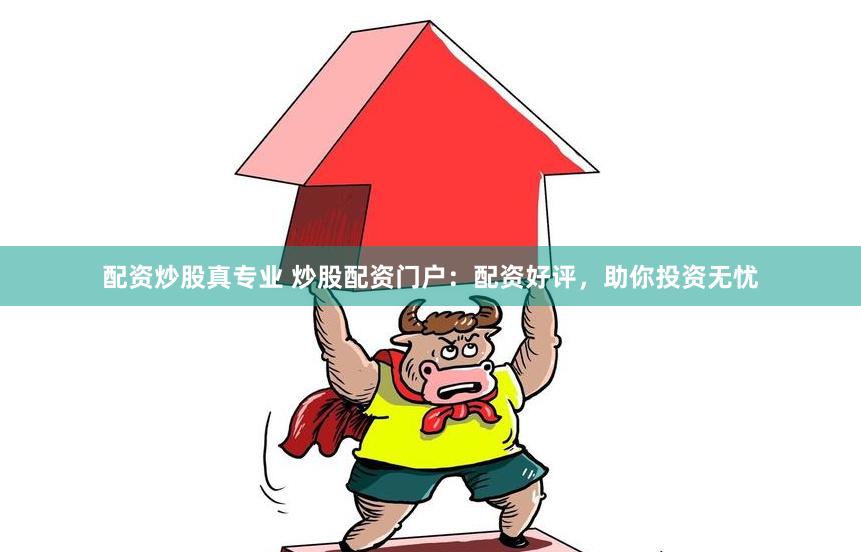 配资炒股真专业 炒股配资门户：配资好评，助你投资无忧