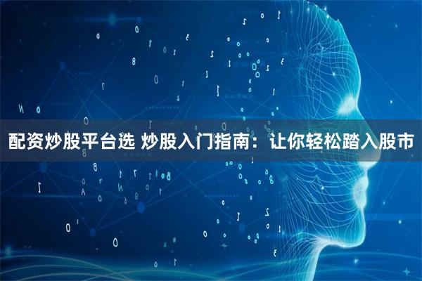 配资炒股平台选 炒股入门指南：让你轻松踏入股市