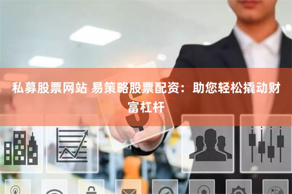 私募股票网站 易策略股票配资：助您轻松撬动财富杠杆
