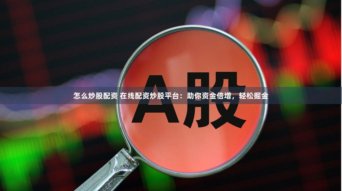 怎么炒股配资 在线配资炒股平台：助你资金倍增，轻松掘金
