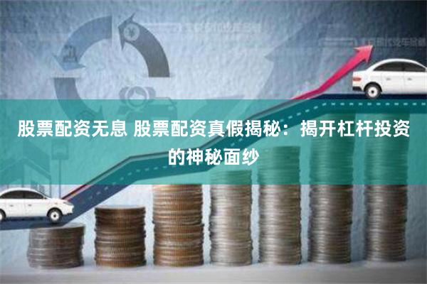 股票配资无息 股票配资真假揭秘：揭开杠杆投资的神秘面纱