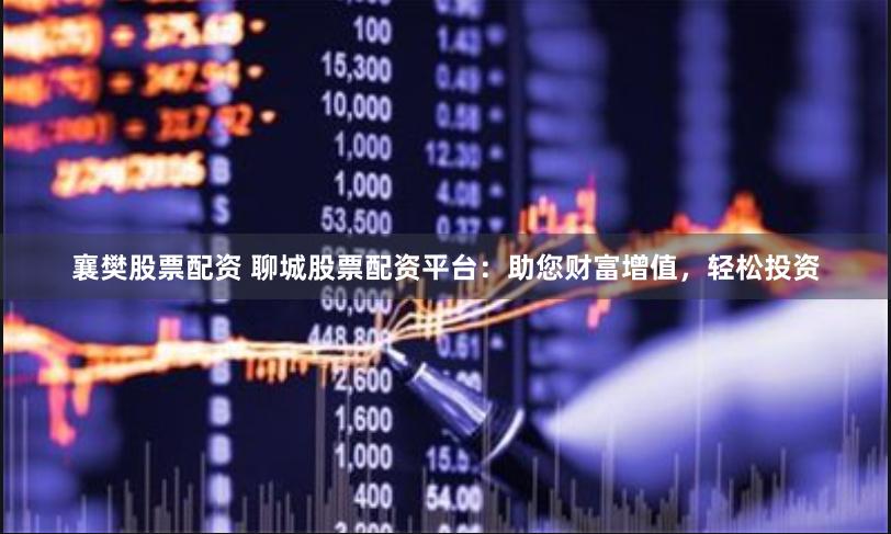 襄樊股票配资 聊城股票配资平台：助您财富增值，轻松投资
