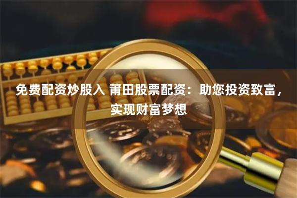 免费配资炒股入 莆田股票配资：助您投资致富，实现财富梦想