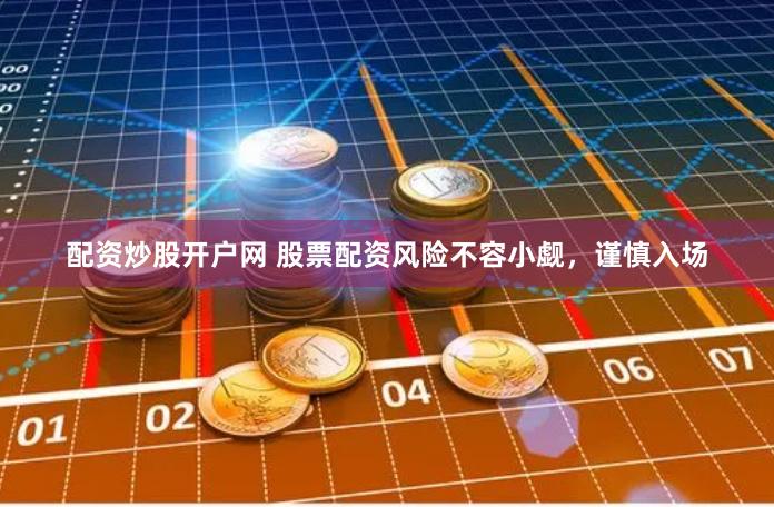 配资炒股开户网 股票配资风险不容小觑，谨慎入场