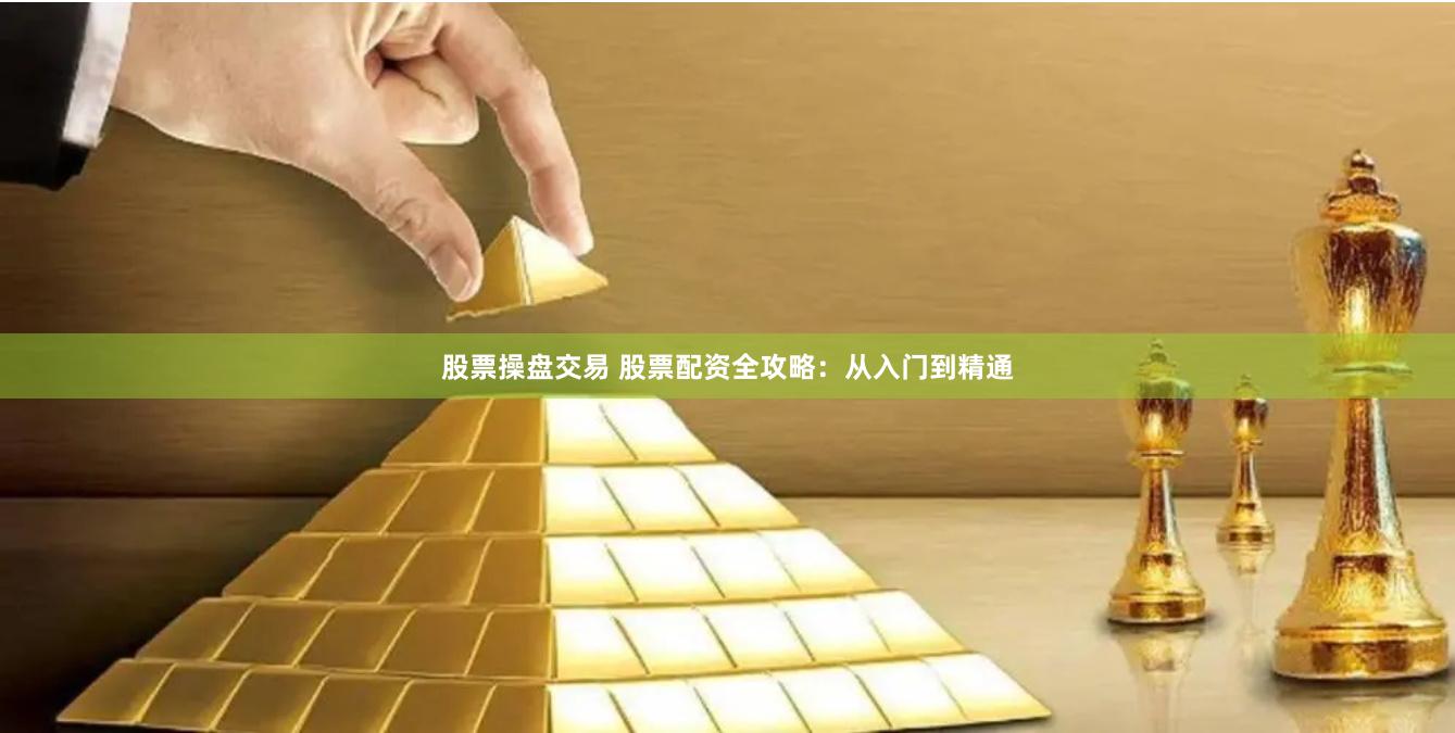 股票操盘交易 股票配资全攻略：从入门到精通