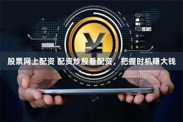 股票网上配资 配资炒股看配资，把握时机赚大钱