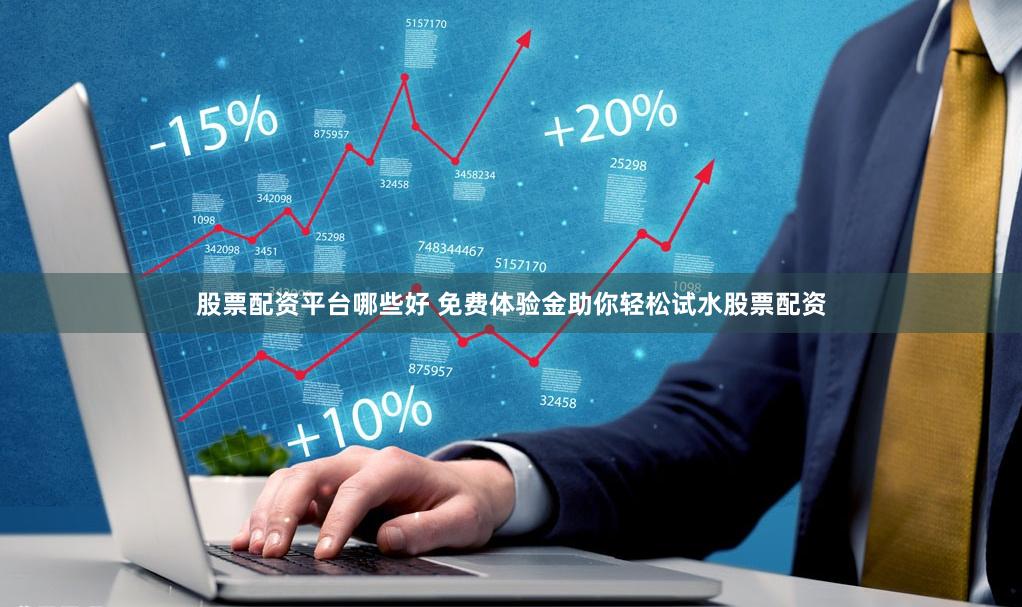 股票配资平台哪些好 免费体验金助你轻松试水股票配资