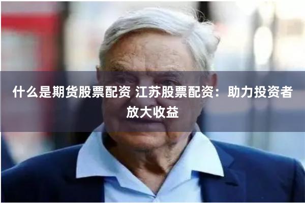 什么是期货股票配资 江苏股票配资：助力投资者放大收益