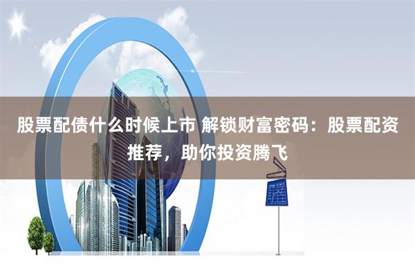 股票配债什么时候上市 解锁财富密码:股票配资推荐,助你投资腾飞