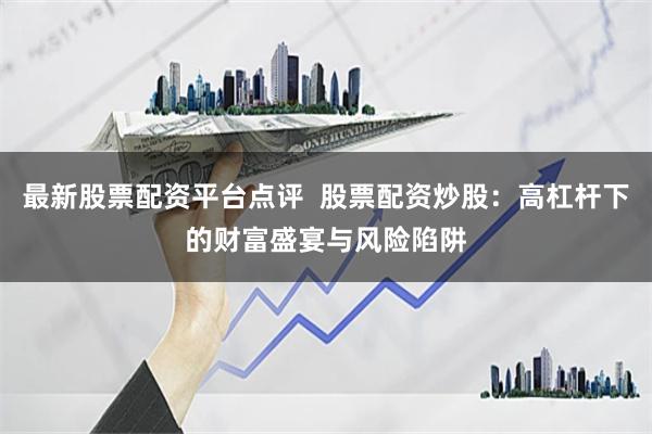 最新股票配资平台点评 股票配资炒股:高杠杆下的财富盛宴与风险陷阱