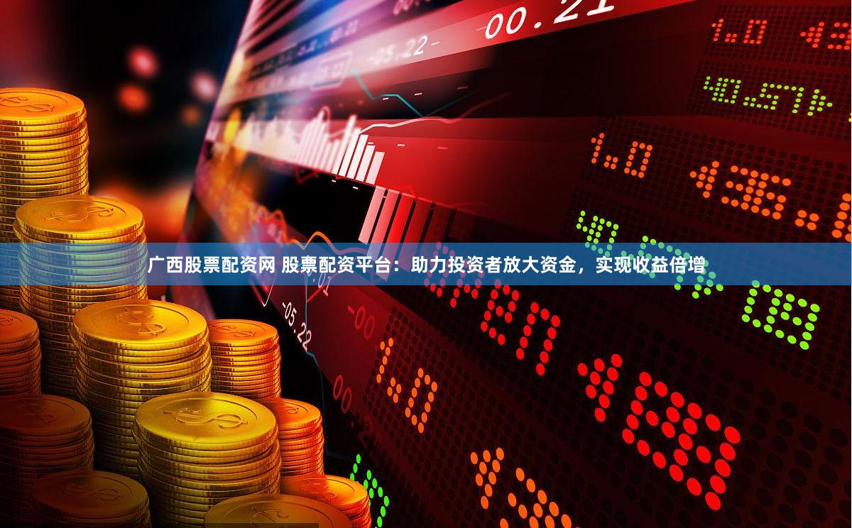 广西股票配资网 股票配资平台：助力投资者放大资金，实现收益倍增