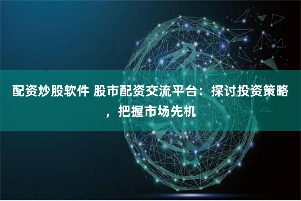配资炒股软件 股市配资交流平台：探讨投资策略，把握市场先机