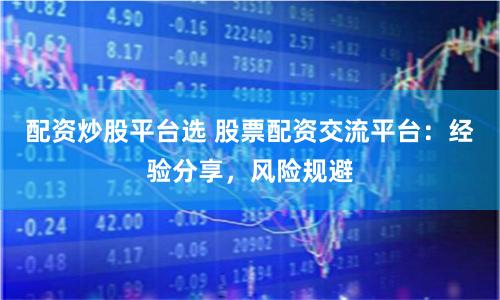 配资炒股平台选 股票配资交流平台：经验分享，风险规避