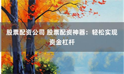 股票配资公司 股票配资神器：轻松实现资金杠杆