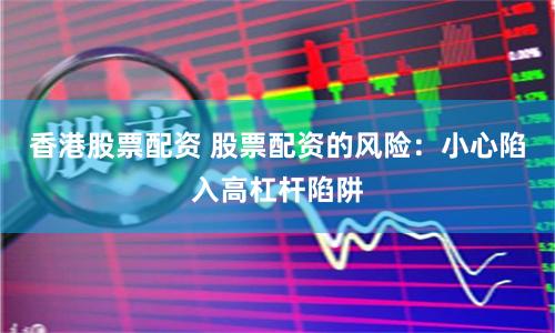 香港股票配资 股票配资的风险：小心陷入高杠杆陷阱