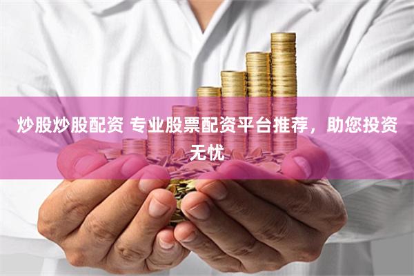 炒股炒股配资 专业股票配资平台推荐，助您投资无忧