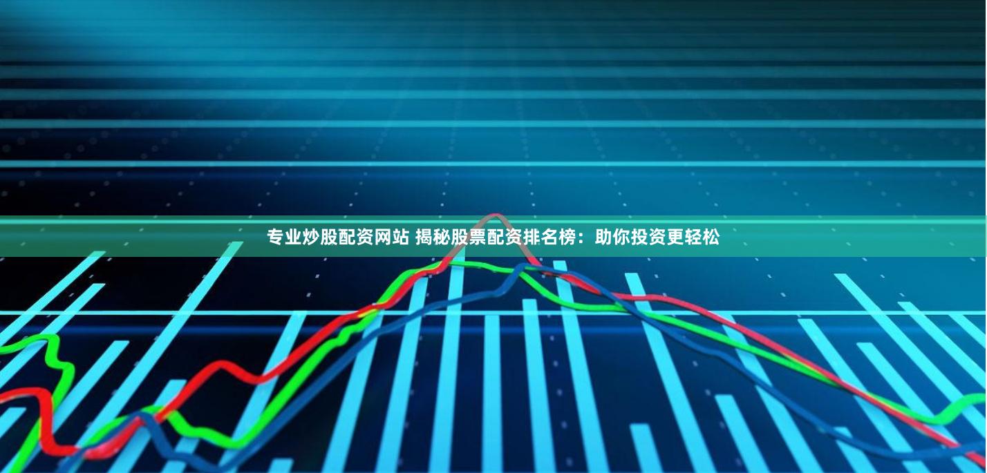 专业炒股配资网站 揭秘股票配资排名榜：助你投资更轻松