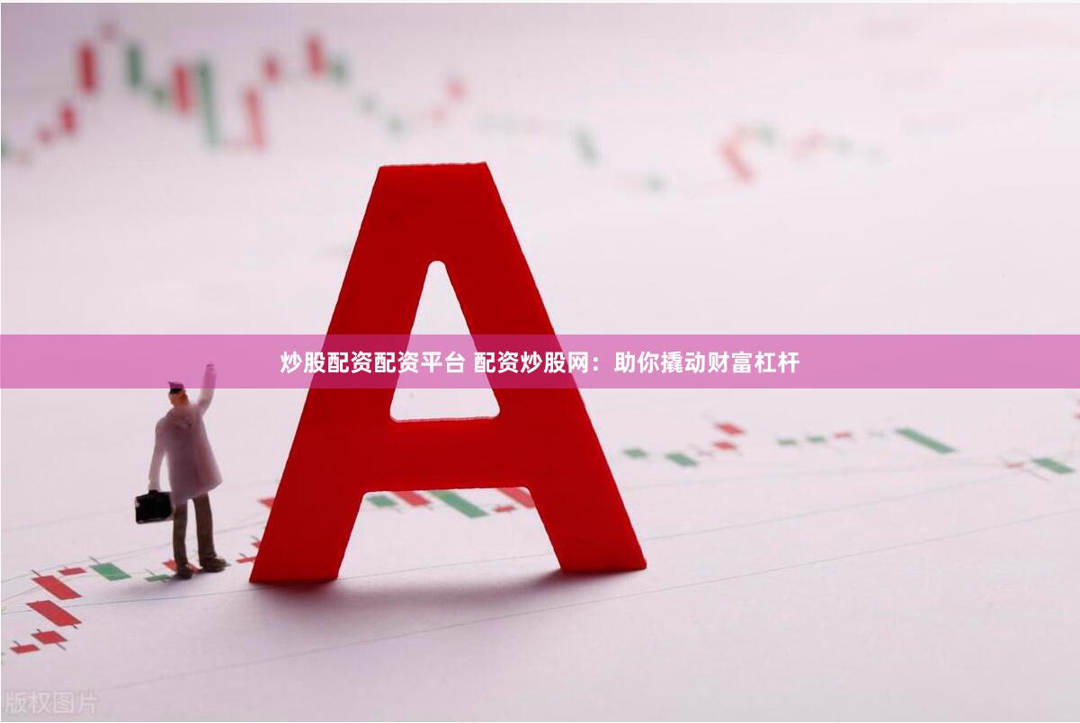 炒股配资配资平台 配资炒股网：助你撬动财富杠杆