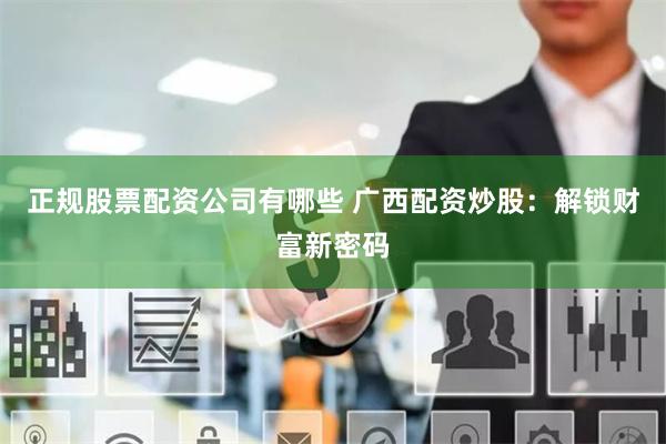 正规股票配资公司有哪些 广西配资炒股:解锁财富新密码