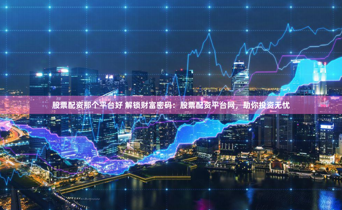 股票配资那个平台好 解锁财富密码：股票配资平台网，助你投资无忧