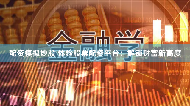 配资模拟炒股 体验股票配资平台：解锁财富新高度