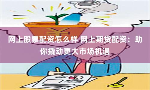 网上股票配资怎么样 网上期货配资：助你撬动更大市场机遇