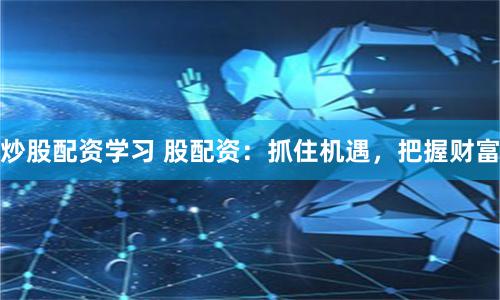 炒股配资学习 股配资：抓住机遇，把握财富