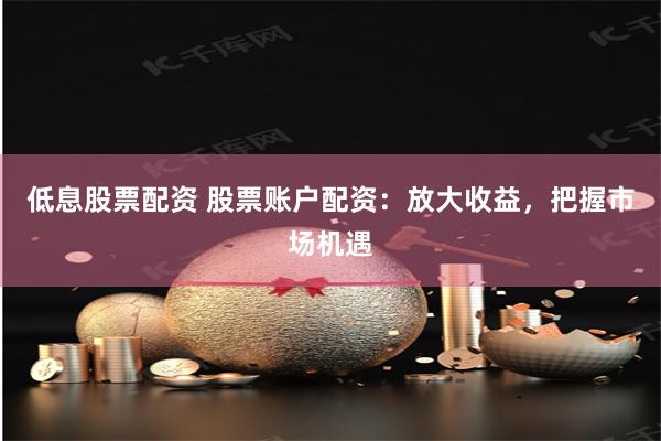 低息股票配资 股票账户配资：放大收益，把握市场机遇