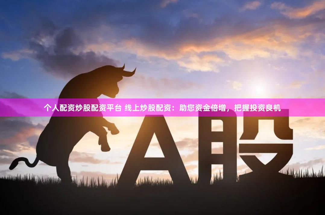 个人配资炒股配资平台 线上炒股配资：助您资金倍增，把握投资良机