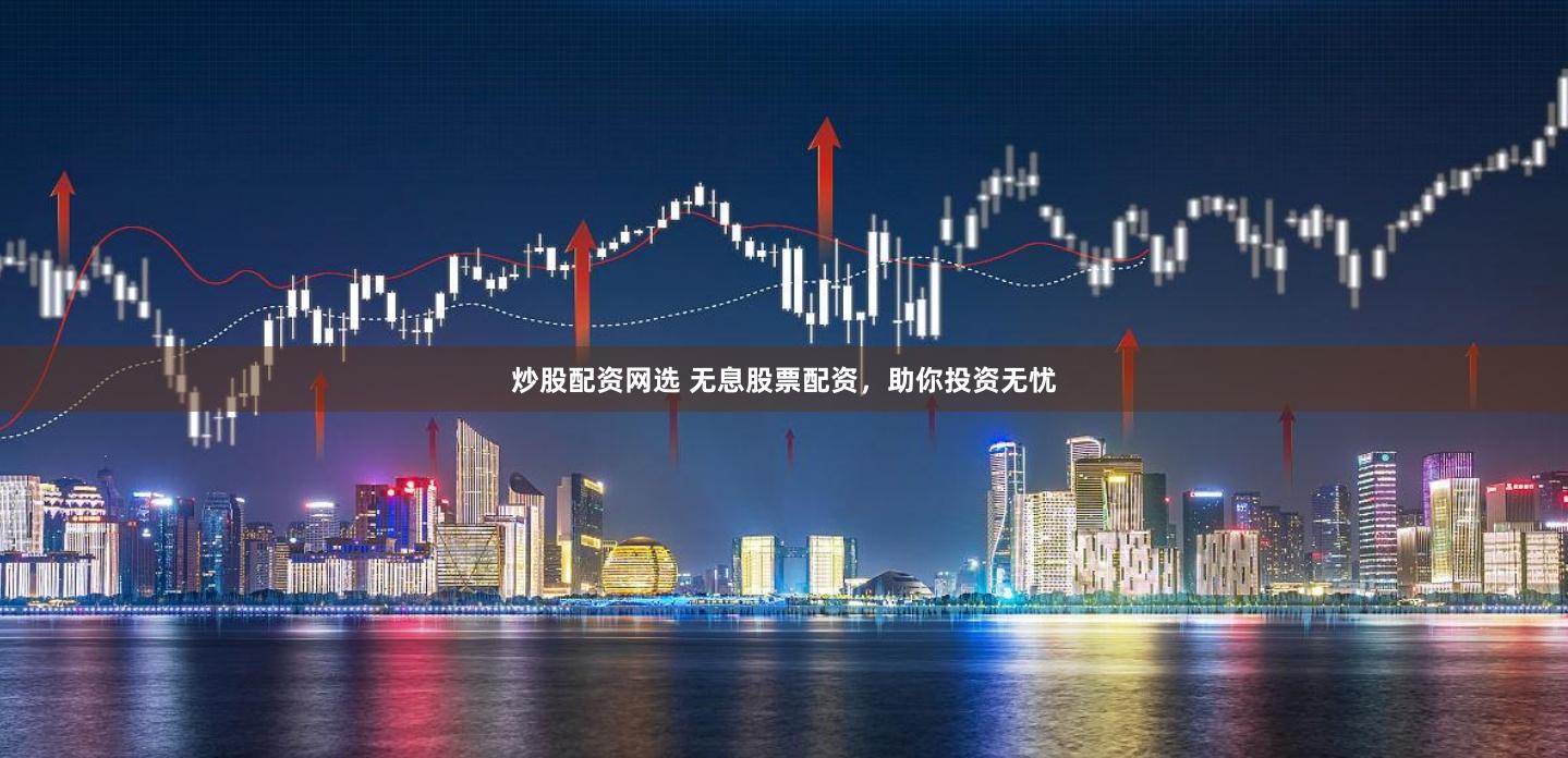 炒股配资网选 无息股票配资，助你投资无忧