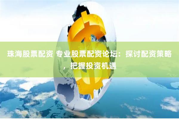 珠海股票配资 专业股票配资论坛：探讨配资策略，把握投资机遇
