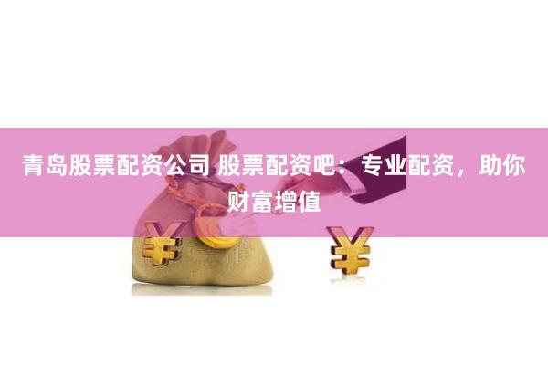 青岛股票配资公司 股票配资吧：专业配资，助你财富增值