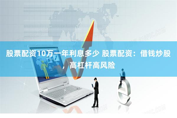 股票配资10万一年利息多少 股票配资：借钱炒股，高杠杆高风险