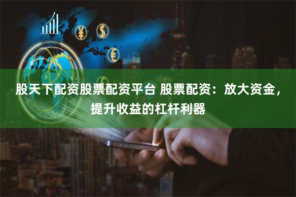股天下配资股票配资平台 股票配资:放大资金,提升收益的杠杆利器