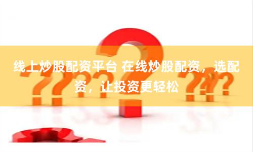线上炒股配资平台 在线炒股配资，选配资，让投资更轻松