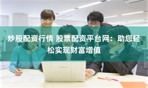 炒股配资行情 股票配资平台网：助您轻松实现财富增值