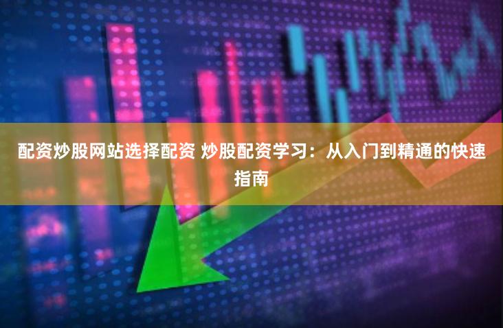 配资炒股网站选择配资 炒股配资学习：从入门到精通的快速指南