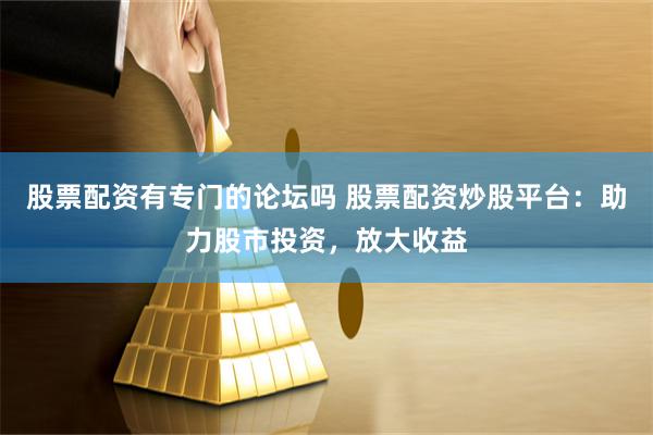 股票配资有专门的论坛吗 股票配资炒股平台:助力股市投资,放大收益