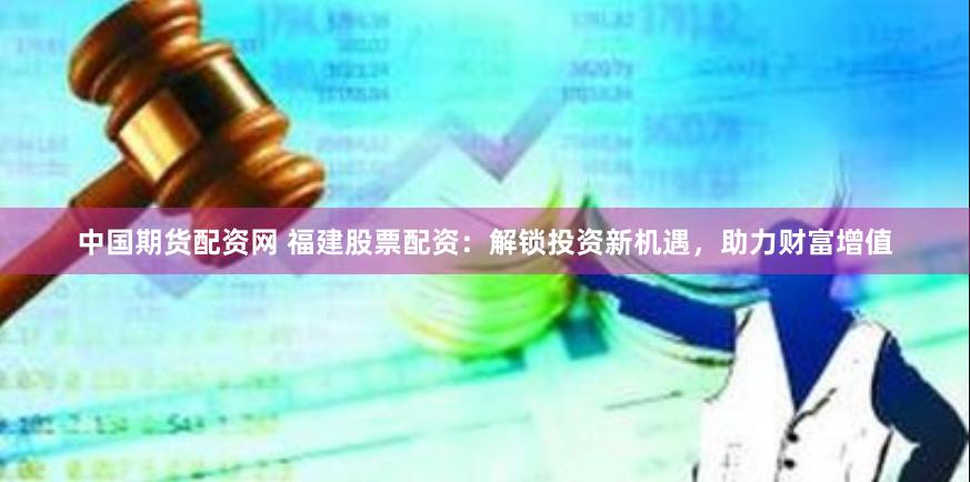 中国期货配资网 福建股票配资：解锁投资新机遇，助力财富增值