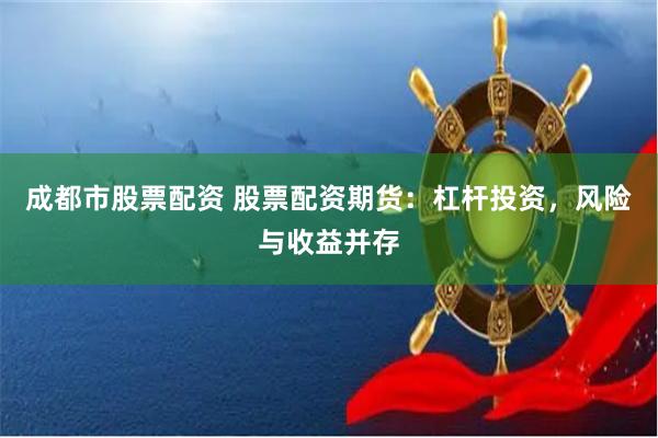 成都市股票配资 股票配资期货：杠杆投资，风险与收益并存