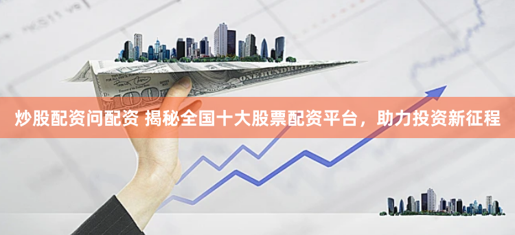 炒股配资问配资 揭秘全国十大股票配资平台，助力投资新征程