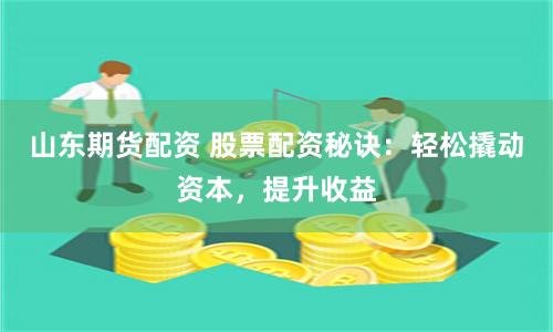 山东期货配资 股票配资秘诀：轻松撬动资本，提升收益