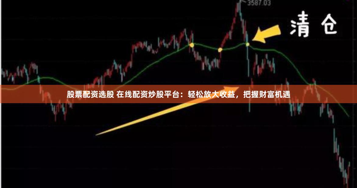 股票配资选股 在线配资炒股平台：轻松放大收益，把握财富机遇