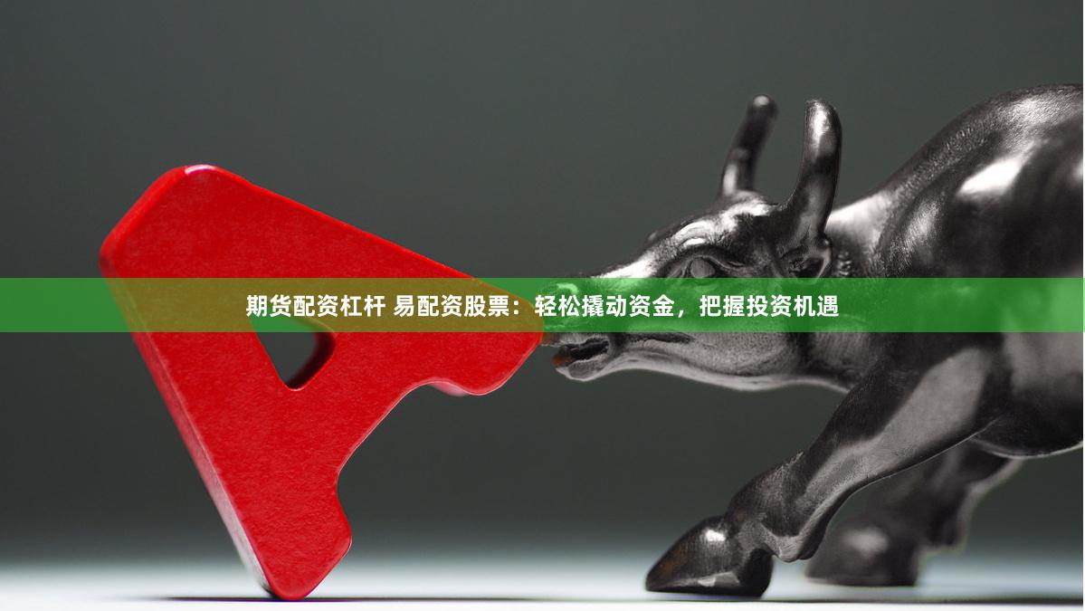 期货配资杠杆 易配资股票：轻松撬动资金，把握投资机遇